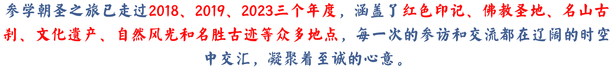 参学朝圣之旅已走过2018、2019、2023三个年度，涵盖了红色印记、佛教圣地、名山古刹、文化遗产、自然风光和名胜古迹等众多地点，每一次的参访和交流都在辽阔的时空中交汇，凝聚.png